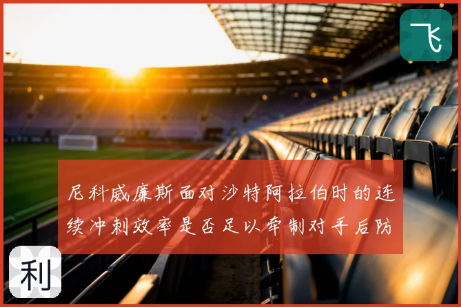 尼科威廉斯面对沙特阿拉伯时的连续冲刺效率是否足以牵制对手后防