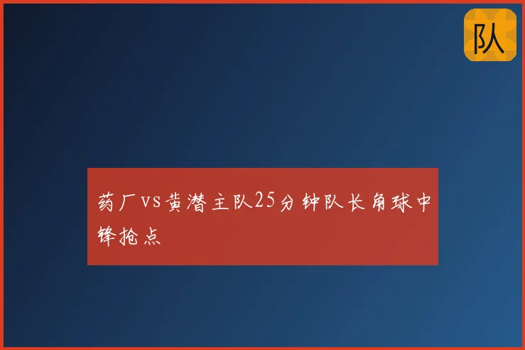 药厂vs黄潜主队25分钟队长角球中锋抢点