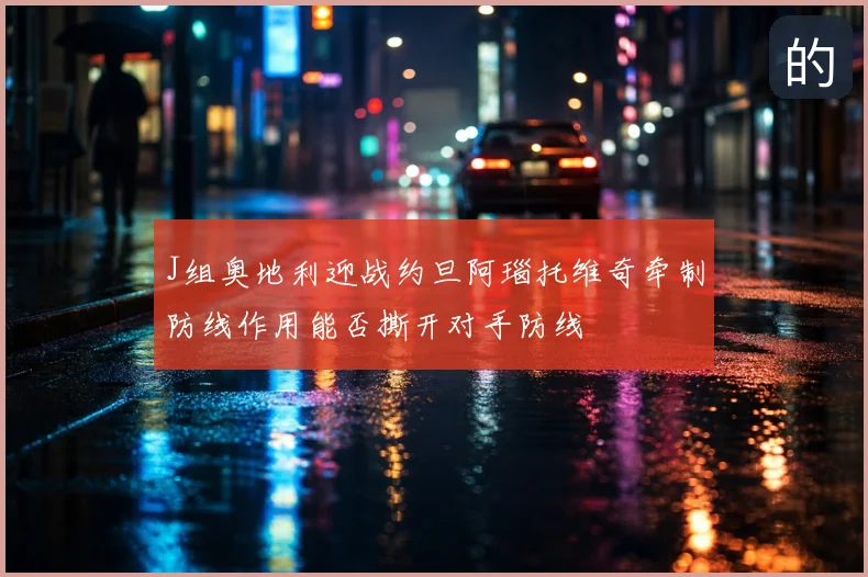 J组奥地利迎战约旦阿瑙托维奇牵制防线作用能否撕开对手防线