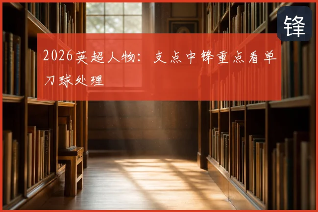 2026英超人物：支点中锋重点看单刀球处理