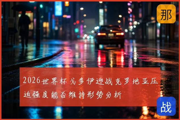 2026世界杯戈多伊迎战克罗地亚压迫强度能否维持形势分析