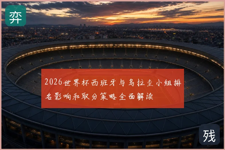 2026世界杯西班牙与乌拉圭小组排名影响和取分策略全面解读