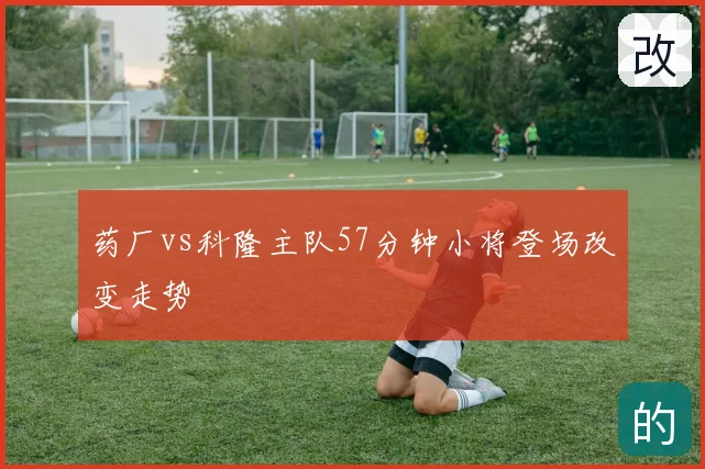 药厂vs科隆主队57分钟小将登场改变走势