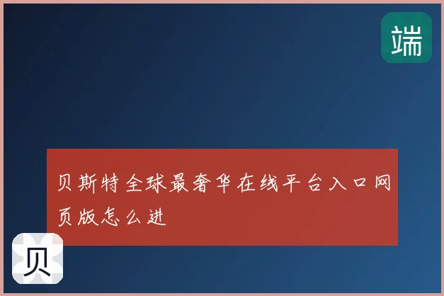 贝斯特全球最奢华在线平台入口网页版怎么进