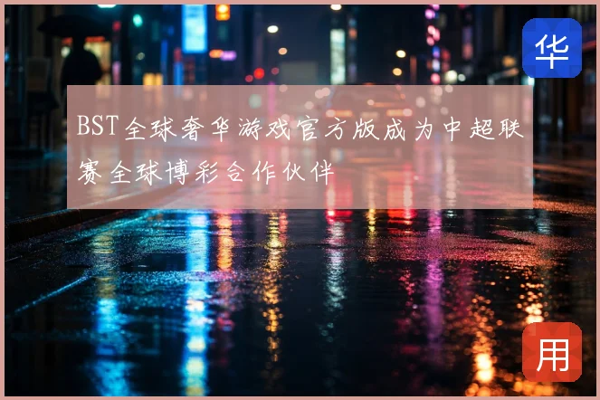 BST全球奢华游戏官方版成为中超联赛全球博彩合作伙伴