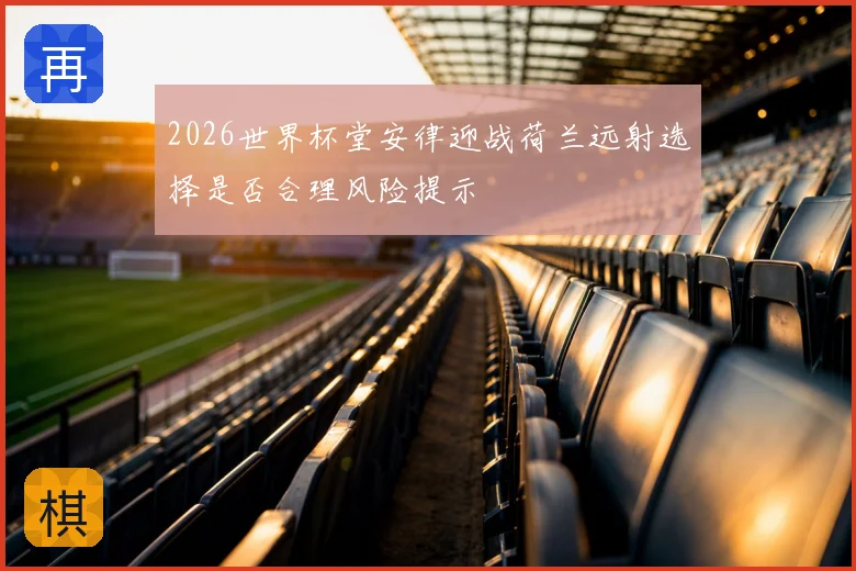 2026世界杯堂安律迎战荷兰远射选择是否合理风险提示