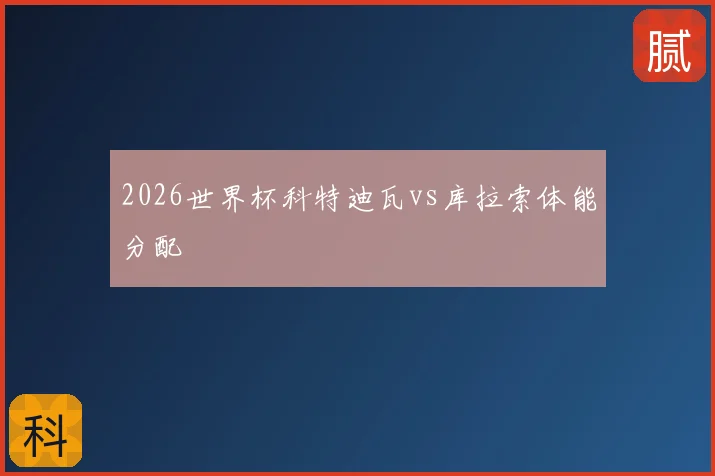 2026世界杯科特迪瓦vs库拉索体能分配