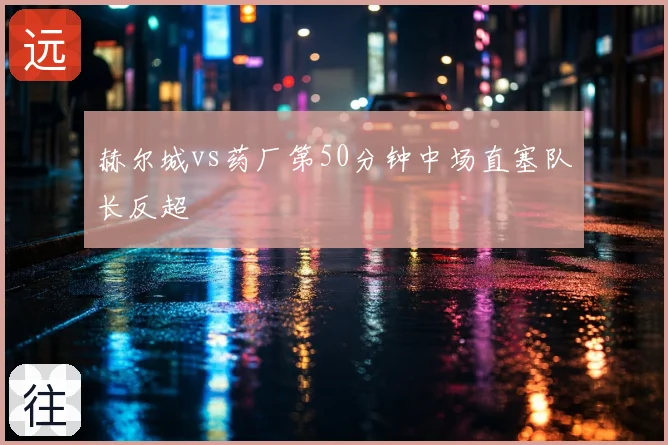 赫尔城vs药厂第50分钟中场直塞队长反超