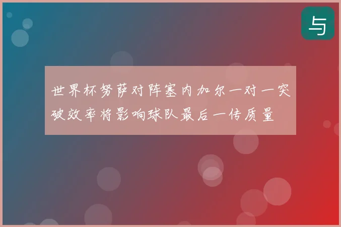 世界杯努萨对阵塞内加尔一对一突破效率将影响球队最后一传质量