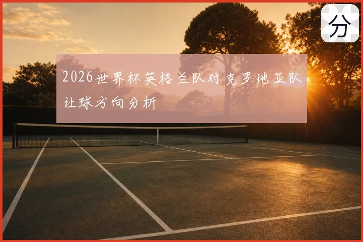 2026世界杯英格兰队对克罗地亚队让球方向分析